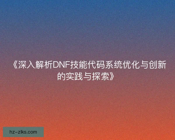 《深入解析DNF技能代码系统优化与创新的实践与探索》