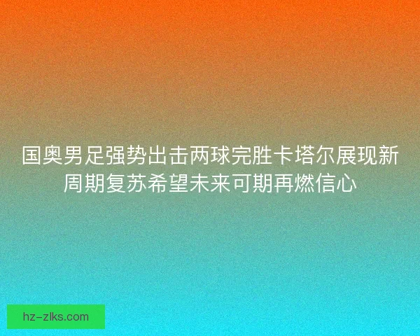 国奥男足强势出击两球完胜卡塔尔展现新周期复苏希望未来可期再燃信心