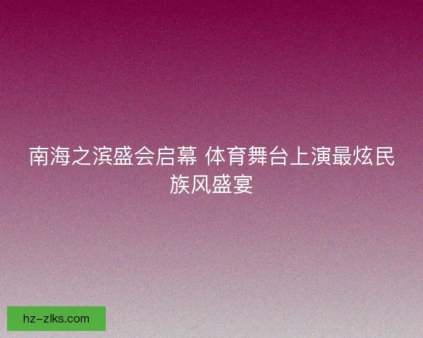 南海之滨盛会启幕 体育舞台上演最炫民族风盛宴